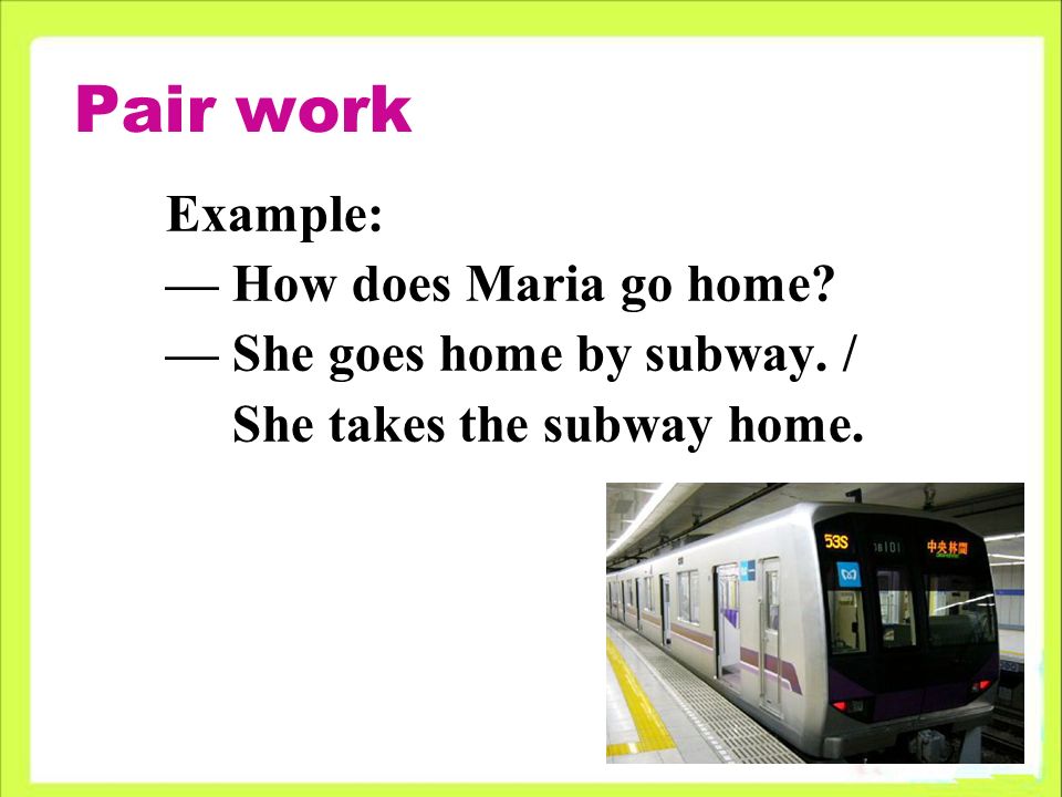 Pair work Example: — How does Maria go home. — She goes home by subway.