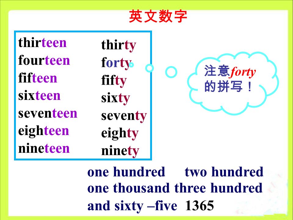 thirteen fourteen fifteen sixteen seventeen eighteen nineteen thirty forty fifty sixty seventy eighty ninety one hundred two hundred 注意 forty 的拼写！ one thousand three hundred and sixty –five 1365 英文数字