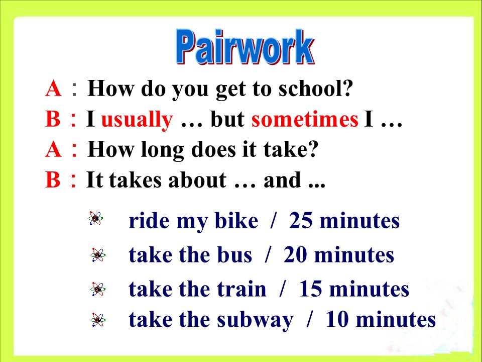 A ： How do you get to school. B ： I usually … but sometimes I … A ： How long does it take.