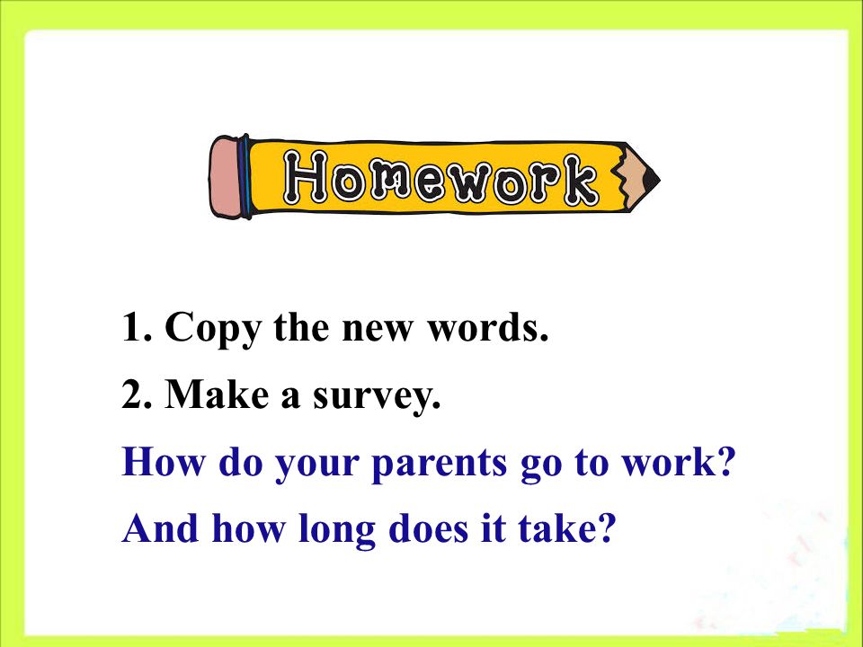 1. Copy the new words. 2. Make a survey. How do your parents go to work And how long does it take