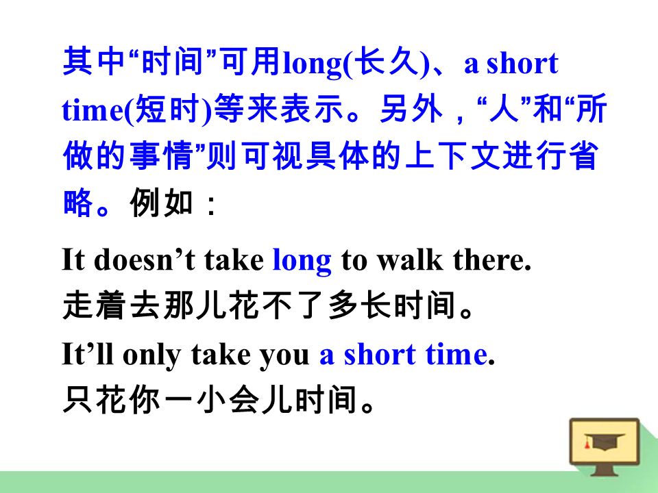 其中 时间 可用 long( 长久 ) 、 a short time( 短时 ) 等来表示。另外， 人 和 所 做的事情 则可视具体的上下文进行省 略。例如： It doesn’t take long to walk there.