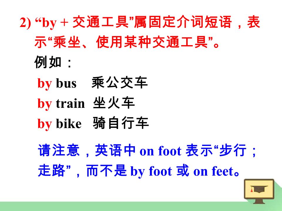 2) by + 交通工具 属固定介词短语，表 示 乘坐、使用某种交通工具 。 例如： by bus 乘公交车 by train 坐火车 by bike 骑自行车 请注意，英语中 on foot 表示 步行； 走路 ，而不是 by foot 或 on feet 。