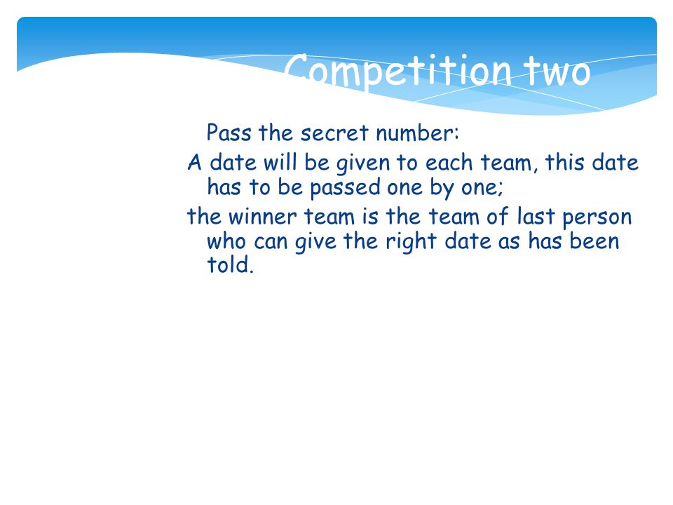 Competition two Pass the secret number: A date will be given to each team, this date has to be passed one by one; the winner team is the team of last person who can give the right date as has been told.