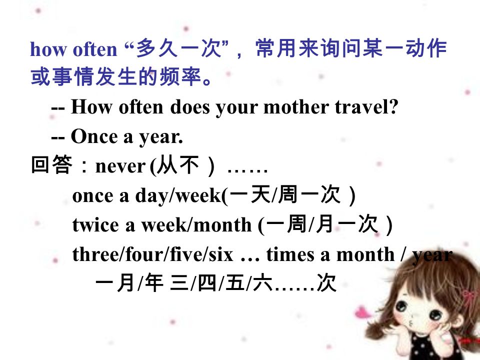how often 多久一次 ， 常用来询问某一动作 或事情发生的频率。 -- How often does your mother travel.
