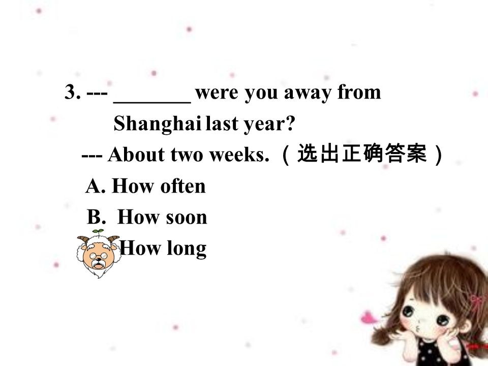 _______ were you away from Shanghai last year.