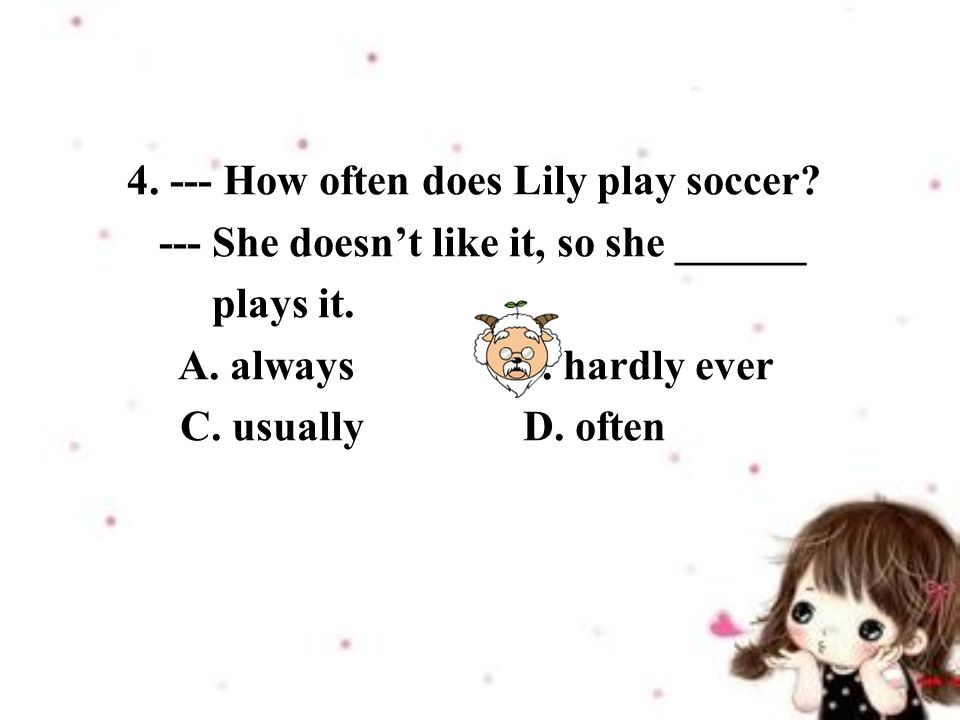 How often does Lily play soccer. --- She doesn’t like it, so she ______ plays it.