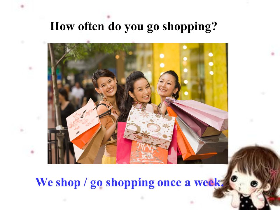 We shop / go shopping once a week. How often do you go shopping