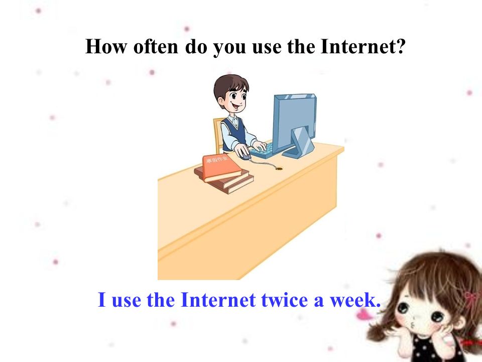 How often do you use the Internet I use the Internet twice a week.
