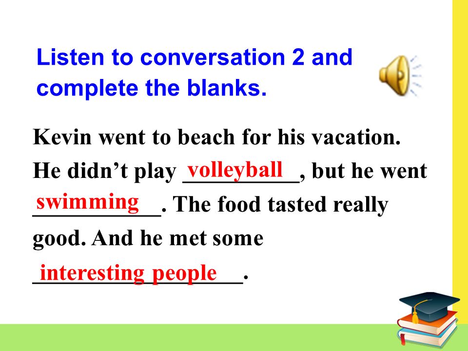 Kevin went to beach for his vacation. He didn’t play __________, but he went ___________.