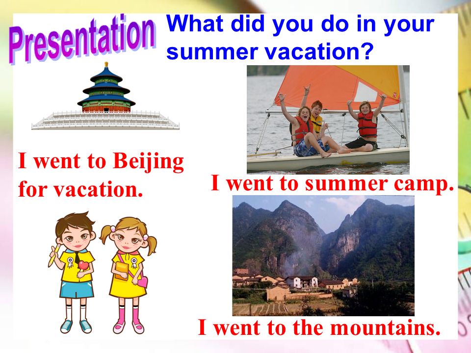 What did you do in your summer vacation. I went to Beijing for vacation.