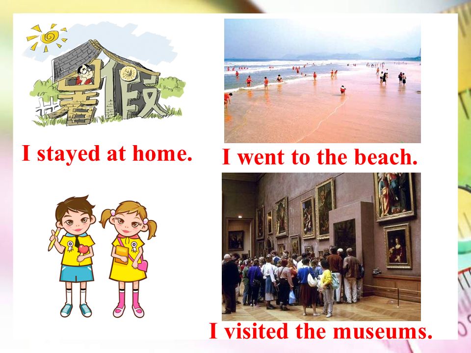 I stayed at home. I visited the museums. I went to the beach.
