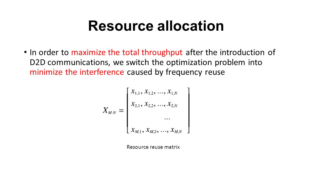 Resource allocation In order to maximize the total throughput after the introduction of D2D communications, we switch the optimization problem into minimize the interference caused by frequency reuse Resource reuse matrix