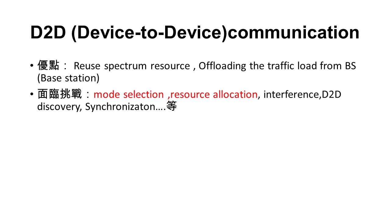 D2D (Device-to-Device)communication 優點： Reuse spectrum resource, Offloading the traffic load from BS (Base station) 面臨挑戰： mode selection,resource allocation, interference,D2D discovery, Synchronizaton….