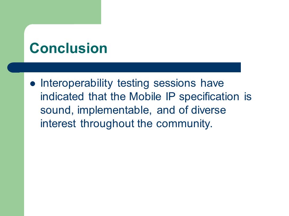 Conclusion Interoperability testing sessions have indicated that the Mobile IP specification is sound, implementable, and of diverse interest throughout the community.